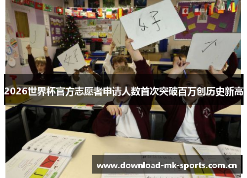 2026世界杯官方志愿者申请人数首次突破百万创历史新高