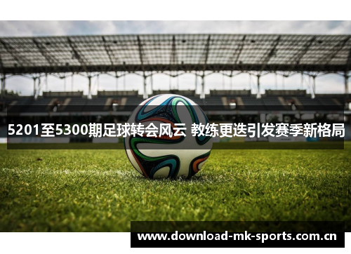 5201至5300期足球转会风云 教练更迭引发赛季新格局 5201至5300期足球转会风云 教练更迭引发赛季新格局