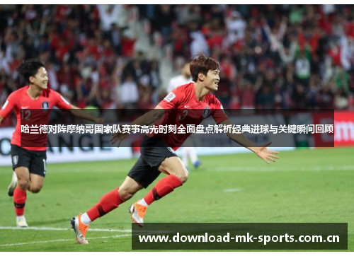 哈兰德对阵摩纳哥国家队赛事高光时刻全面盘点解析经典进球与关键瞬间回顾 哈兰德对阵摩纳哥国家队赛事高光时刻全面盘点解析经典进球与关键瞬间回顾