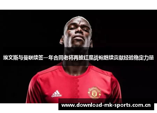 埃文斯与曼联续签一年合同老将再披红魔战袍继续贡献经验稳定力量