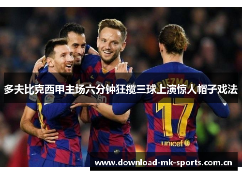 多夫比克西甲主场六分钟狂揽三球上演惊人帽子戏法